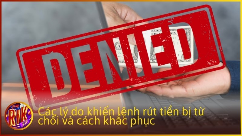 Các lý do khiến lệnh rút tiền bị từ chối và cách khắc phục