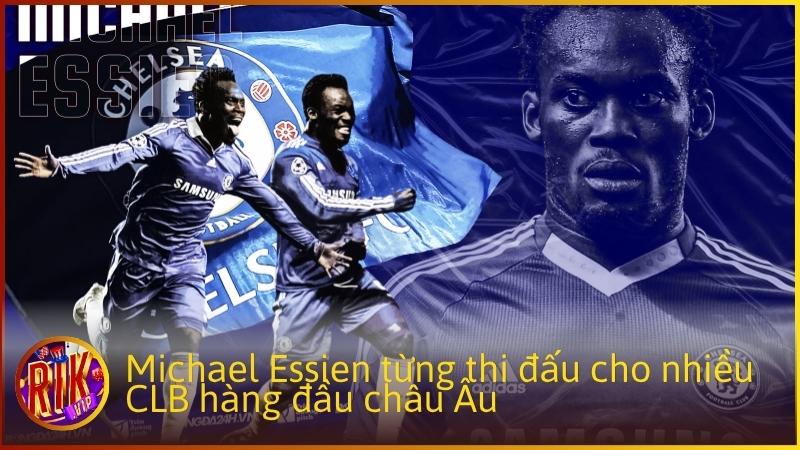 Trong sự nghiệp đỉnh cao, Michael Essien từng thi đấu cho nhiều CLB hàng đầu châu Âu, nổi bật nhất là giai đoạn khoác áo Chelsea F.C..